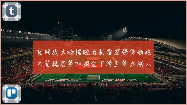 官网战力榜揭晓马刺雷霆强势领跑火箭稳居第四掘金下滑至第九湖人十名勇士十六快船十九