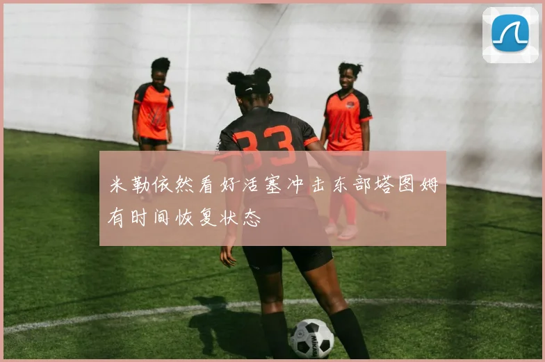 米勒依然看好活塞冲击东部塔图姆有时间恢复状态