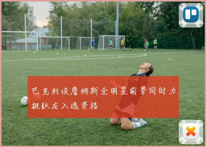 巴克利谈詹姆斯全明星前景同时力挺狄龙入选资格