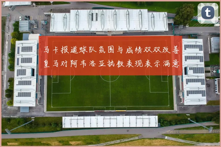 马卡报道球队氛围与成绩双双改善皇马对阿韦洛亚执教表现表示满意