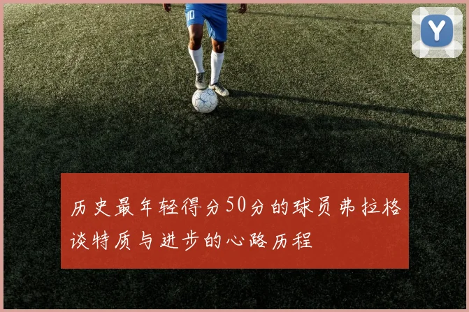 历史最年轻得分50分的球员弗拉格谈特质与进步的心路历程