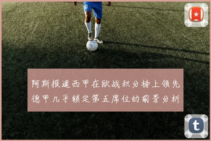 阿斯报道西甲在欧战积分榜上领先德甲几乎锁定第五席位的前景分析