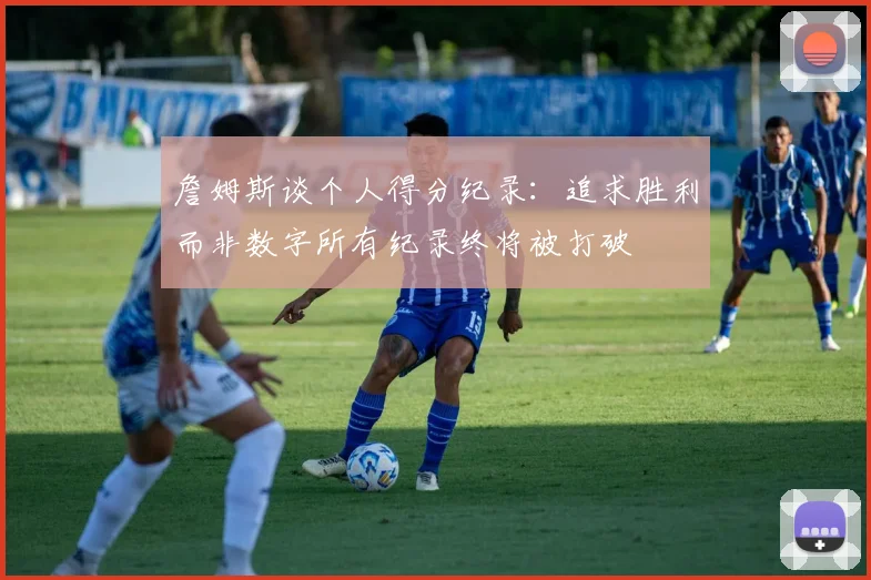 詹姆斯谈个人得分纪录：追求胜利而非数字所有纪录终将被打破