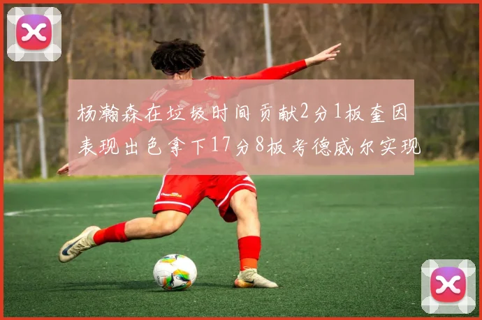 杨瀚森在垃圾时间贡献2分1板奎因表现出色拿下17分8板考德威尔实现双双14板转正