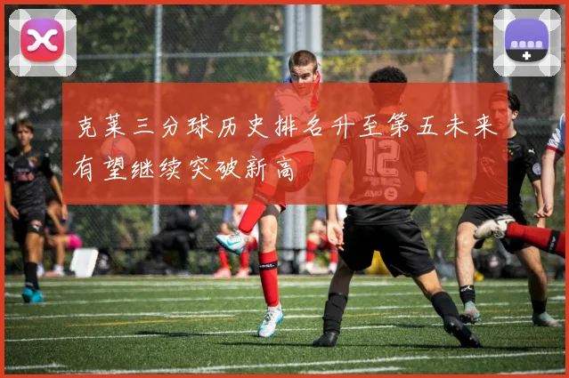克莱三分球历史排名升至第五未来有望继续突破新高