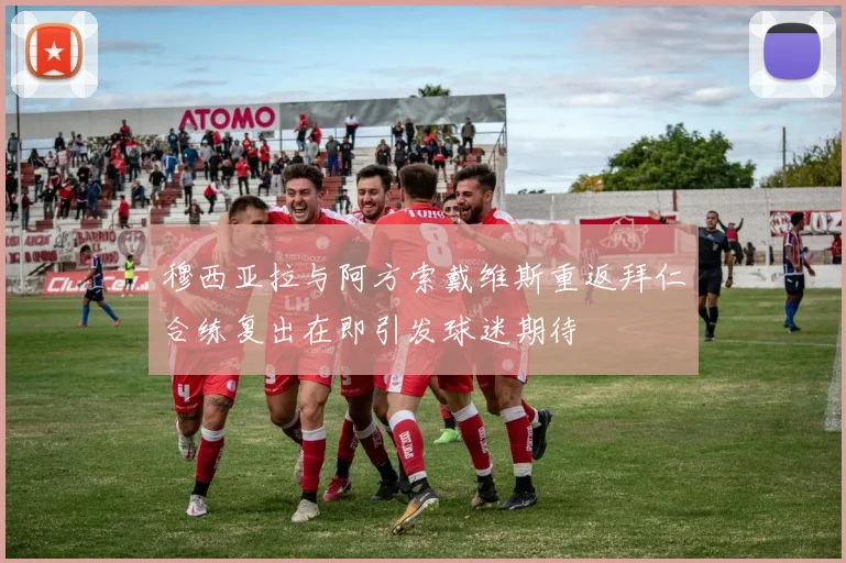 穆西亚拉与阿方索戴维斯重返拜仁合练复出在即引发球迷期待