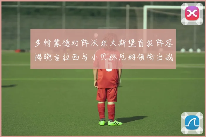 多特蒙德对阵沃尔夫斯堡首发阵容揭晓吉拉西与小贝林厄姆领衔出战