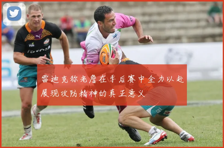 雷迪克称老詹在季后赛中全力以赴展现攻防精神的真正意义