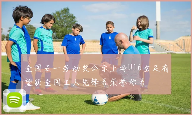 全国五一劳动奖公示上海U16女足有望获全国工人先锋号荣誉称号