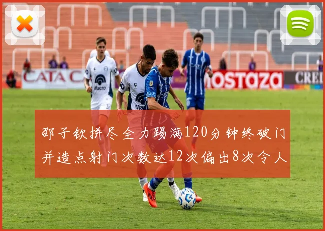邵子钦拼尽全力踢满120分钟终破门并造点射门次数达12次偏出8次令人惋惜