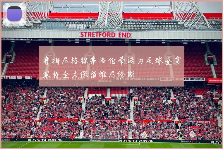 鲁梅尼格称弗洛伦蒂诺为足球鉴赏家将全力保留维尼修斯