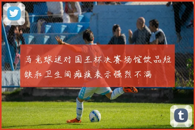 马竞球迷对国王杯决赛场馆饮品短缺和卫生间瘫痪表示强烈不满