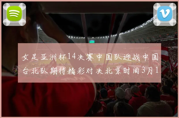 女足亚洲杯14决赛中国队迎战中国台北队期待精彩对决北京时间3月14日13点开赛