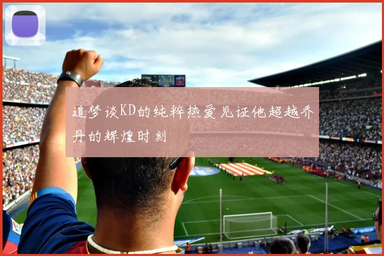 追梦谈KD的纯粹热爱见证他超越乔丹的辉煌时刻