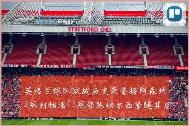 英格兰球队欧战历史荣誉榜阿森纳2冠利物浦13冠领跑切尔西紧随其后