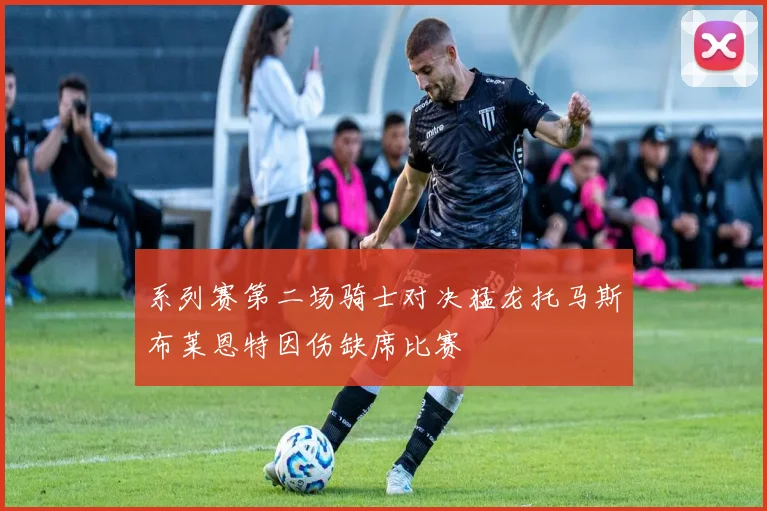 系列赛第二场骑士对决猛龙托马斯布莱恩特因伤缺席比赛