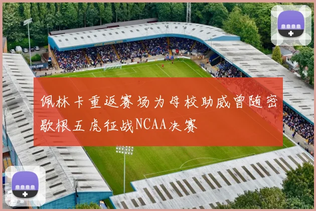佩林卡重返赛场为母校助威曾随密歇根五虎征战NCAA决赛