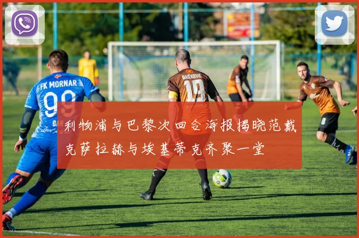 利物浦与巴黎次回合海报揭晓范戴克萨拉赫与埃基蒂克齐聚一堂