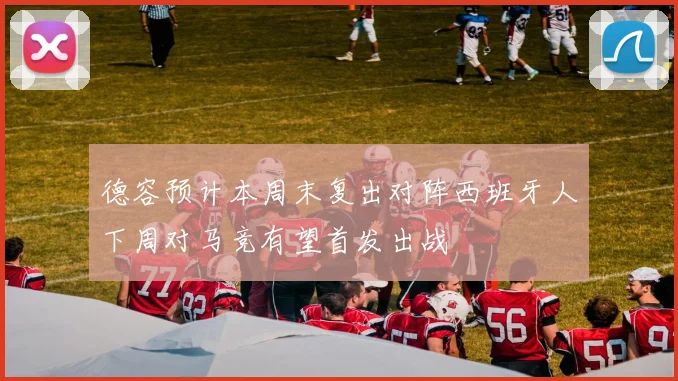 德容预计本周末复出对阵西班牙人下周对马竞有望首发出战