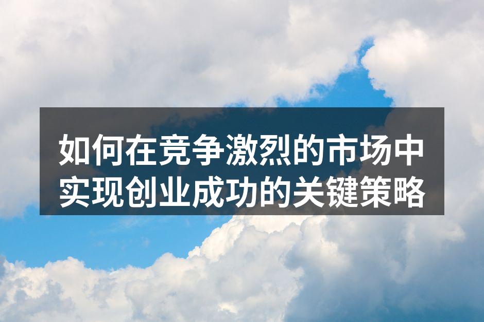 如何在竞争激烈的市场中实现创业成功的关键策略
