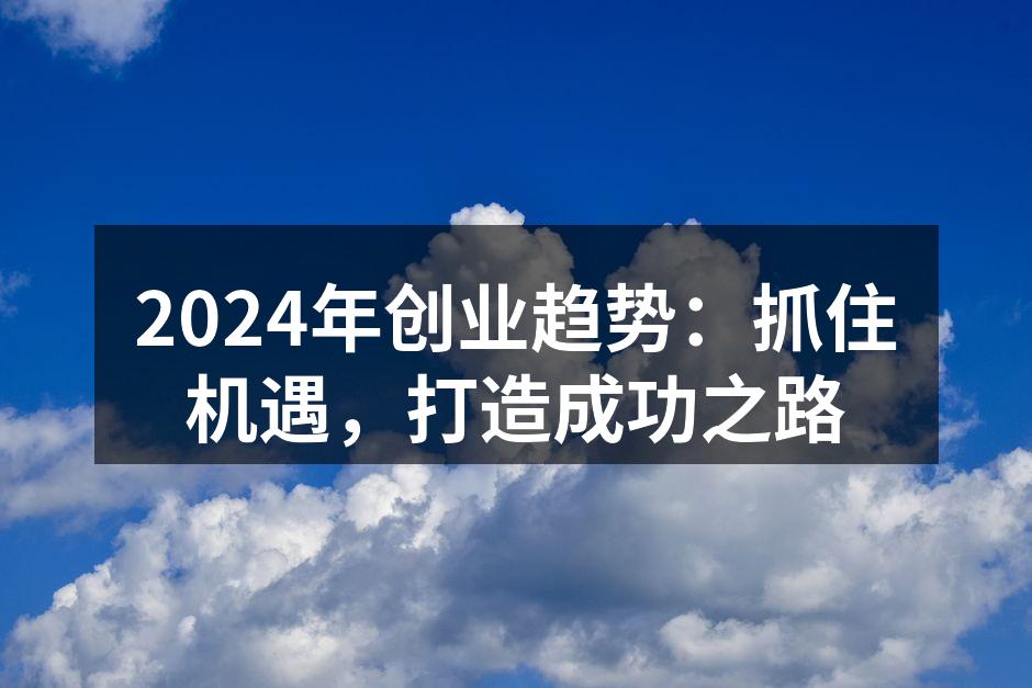 2024年创业趋势：抓住机遇，打造成功之路